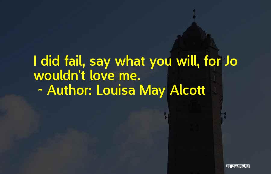 Louisa May Alcott Quotes: I Did Fail, Say What You Will, For Jo Wouldn't Love Me.