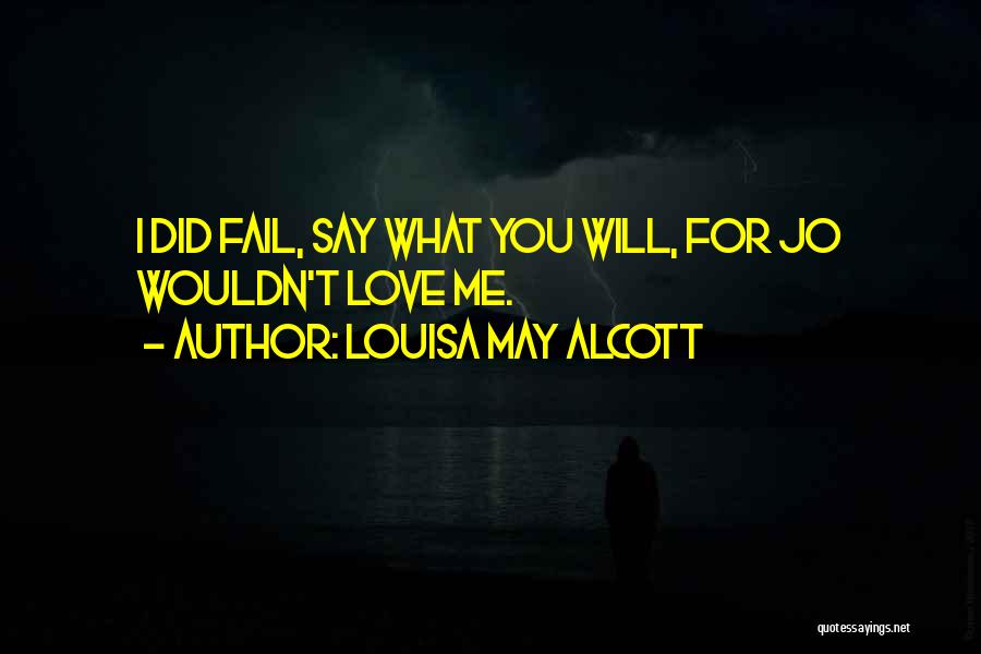 Louisa May Alcott Quotes: I Did Fail, Say What You Will, For Jo Wouldn't Love Me.