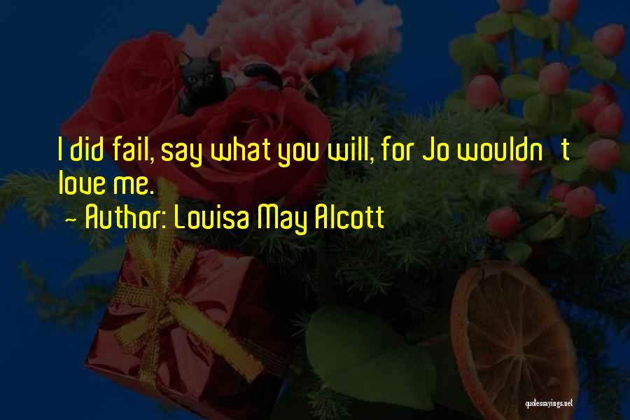 Louisa May Alcott Quotes: I Did Fail, Say What You Will, For Jo Wouldn't Love Me.