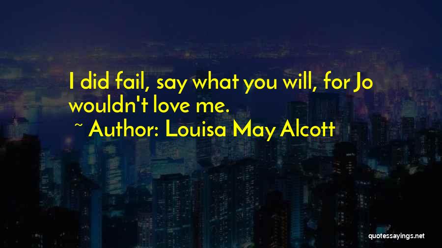 Louisa May Alcott Quotes: I Did Fail, Say What You Will, For Jo Wouldn't Love Me.