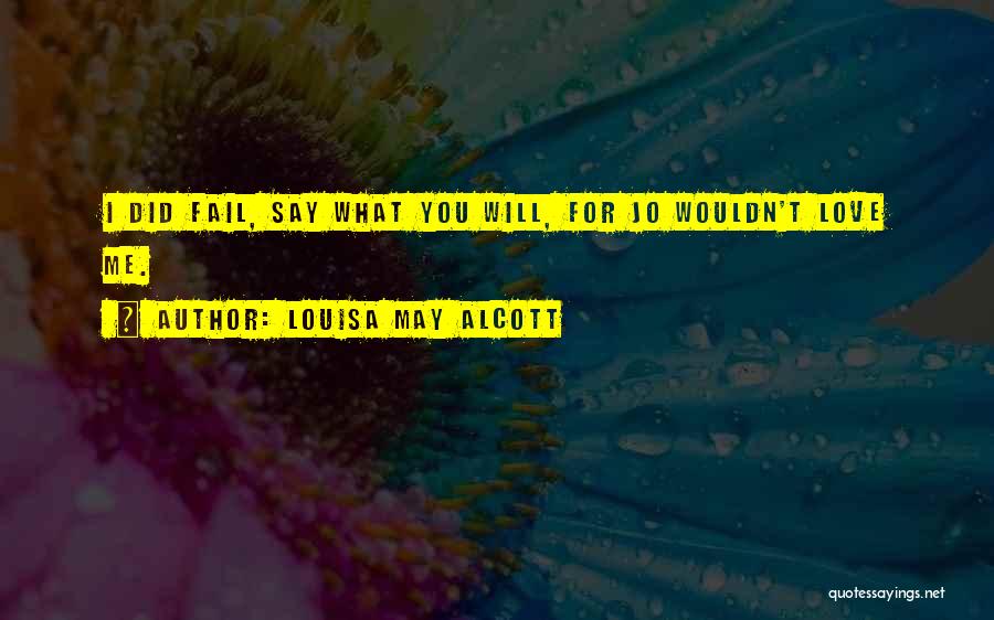 Louisa May Alcott Quotes: I Did Fail, Say What You Will, For Jo Wouldn't Love Me.