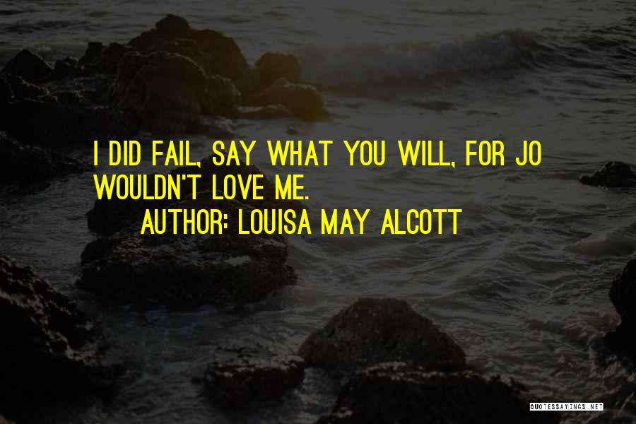 Louisa May Alcott Quotes: I Did Fail, Say What You Will, For Jo Wouldn't Love Me.