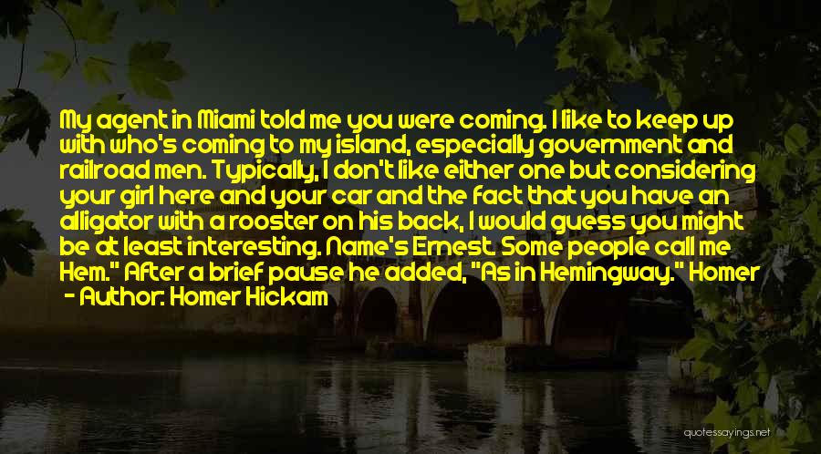 Homer Hickam Quotes: My Agent In Miami Told Me You Were Coming. I Like To Keep Up With Who's Coming To My Island,