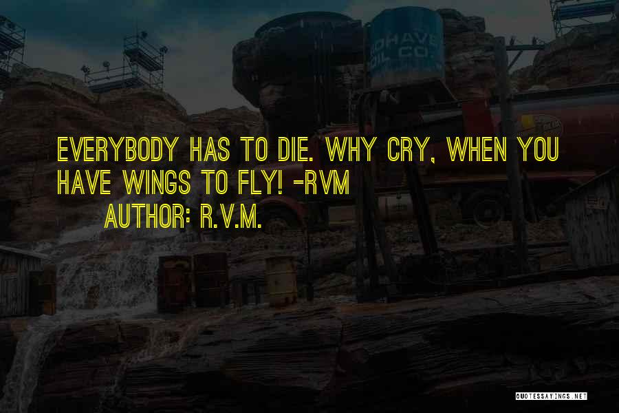 R.v.m. Quotes: Everybody Has To Die. Why Cry, When You Have Wings To Fly! -rvm