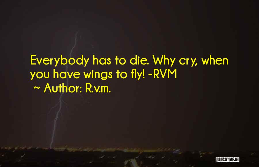 R.v.m. Quotes: Everybody Has To Die. Why Cry, When You Have Wings To Fly! -rvm