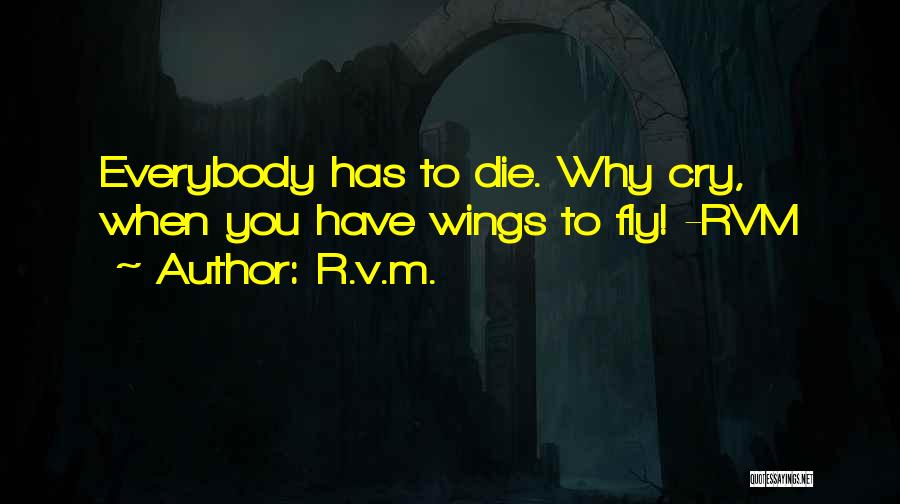 R.v.m. Quotes: Everybody Has To Die. Why Cry, When You Have Wings To Fly! -rvm