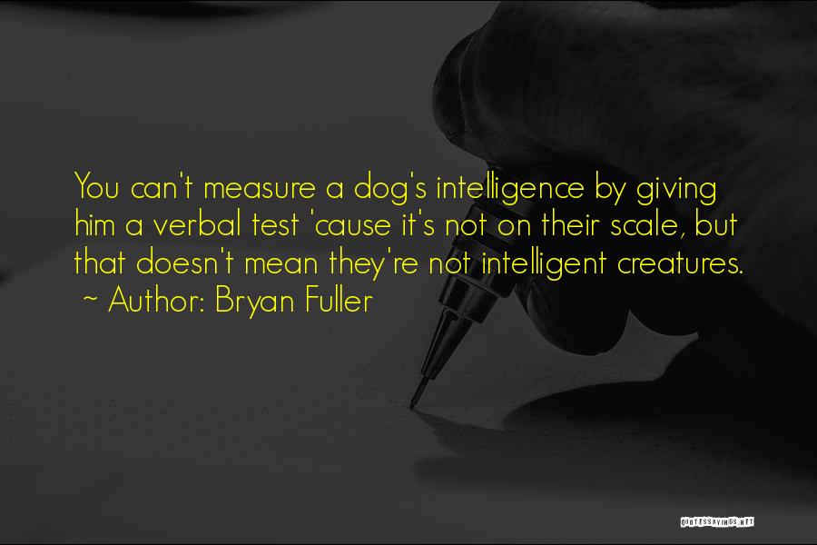 Bryan Fuller Quotes: You Can't Measure A Dog's Intelligence By Giving Him A Verbal Test 'cause It's Not On Their Scale, But That