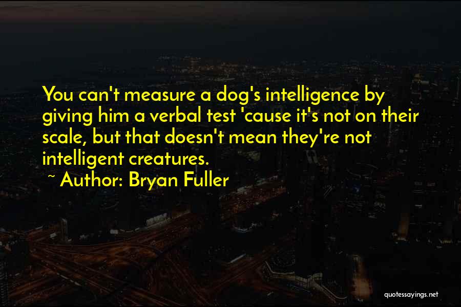 Bryan Fuller Quotes: You Can't Measure A Dog's Intelligence By Giving Him A Verbal Test 'cause It's Not On Their Scale, But That