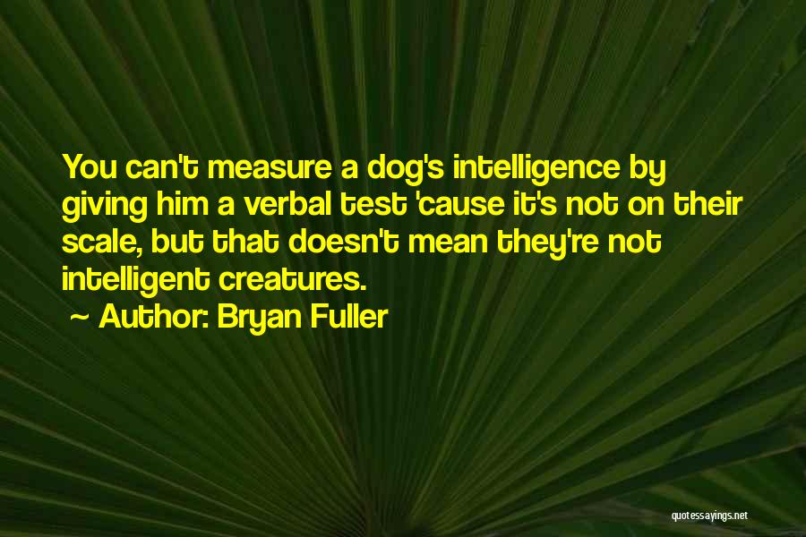 Bryan Fuller Quotes: You Can't Measure A Dog's Intelligence By Giving Him A Verbal Test 'cause It's Not On Their Scale, But That