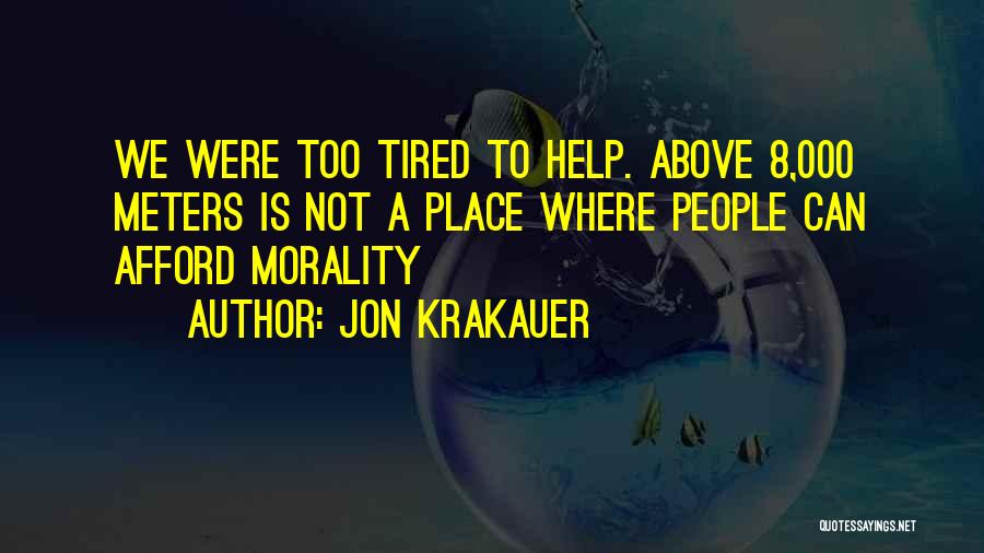 Jon Krakauer Quotes: We Were Too Tired To Help. Above 8,000 Meters Is Not A Place Where People Can Afford Morality