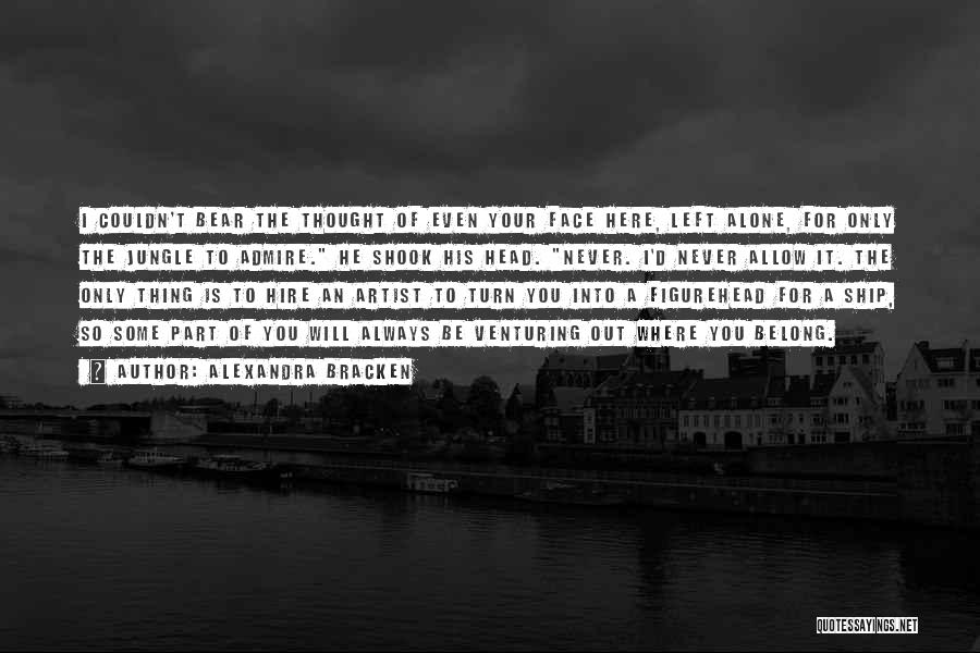 Alexandra Bracken Quotes: I Couldn't Bear The Thought Of Even Your Face Here, Left Alone, For Only The Jungle To Admire. He Shook