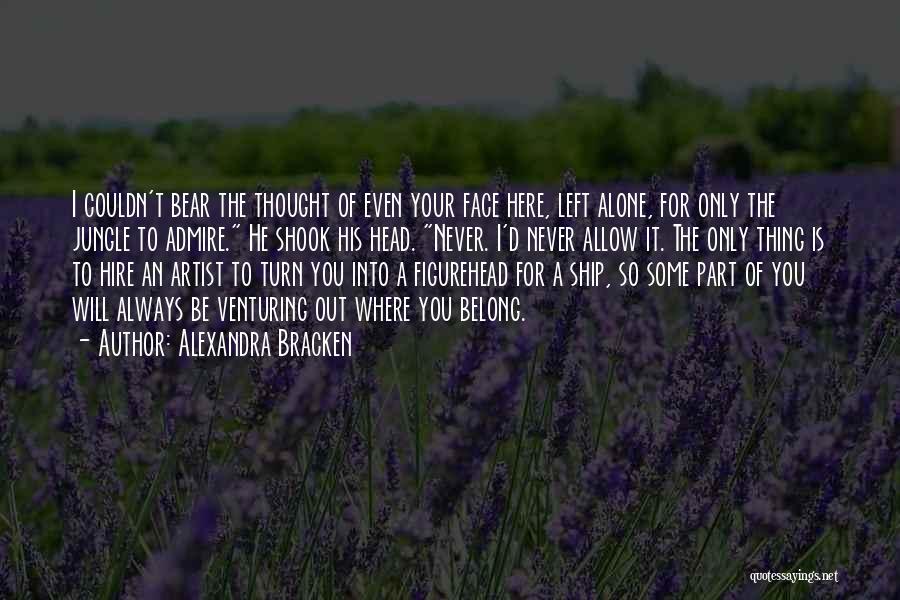 Alexandra Bracken Quotes: I Couldn't Bear The Thought Of Even Your Face Here, Left Alone, For Only The Jungle To Admire. He Shook