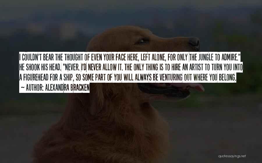 Alexandra Bracken Quotes: I Couldn't Bear The Thought Of Even Your Face Here, Left Alone, For Only The Jungle To Admire. He Shook