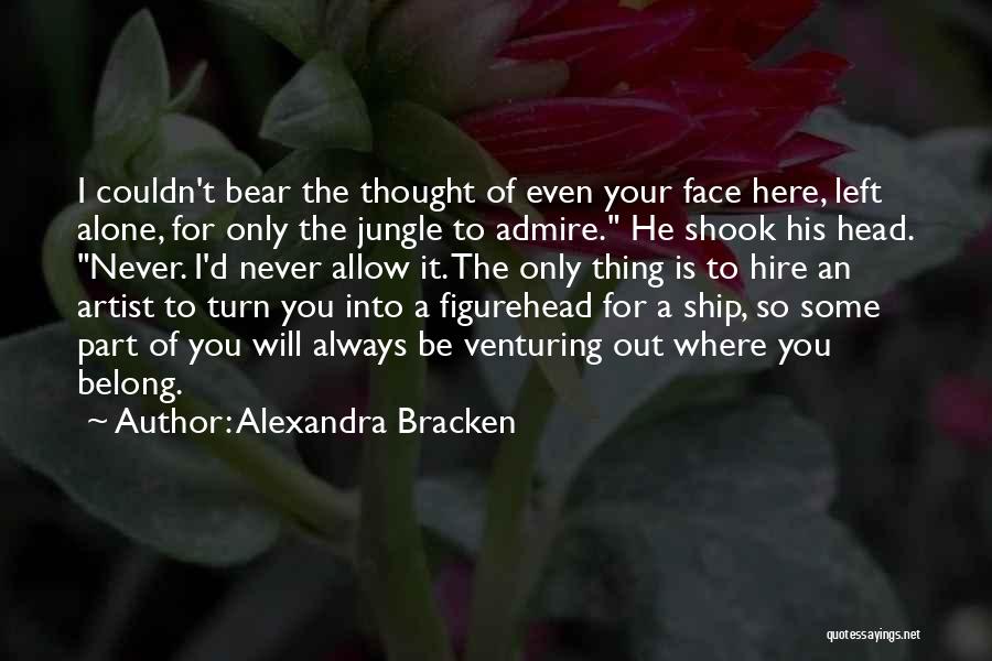 Alexandra Bracken Quotes: I Couldn't Bear The Thought Of Even Your Face Here, Left Alone, For Only The Jungle To Admire. He Shook