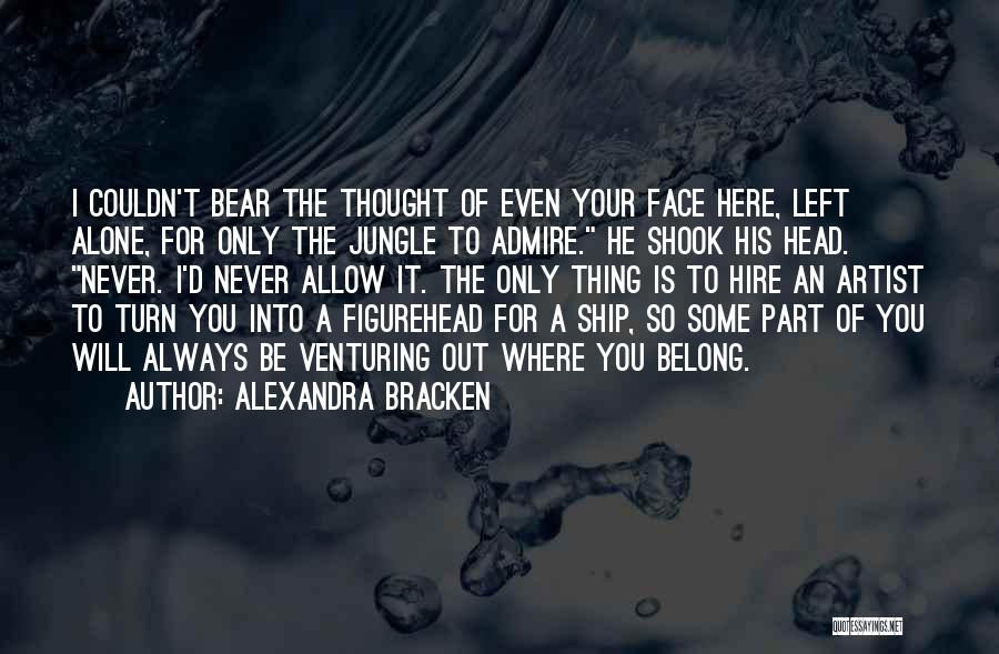 Alexandra Bracken Quotes: I Couldn't Bear The Thought Of Even Your Face Here, Left Alone, For Only The Jungle To Admire. He Shook