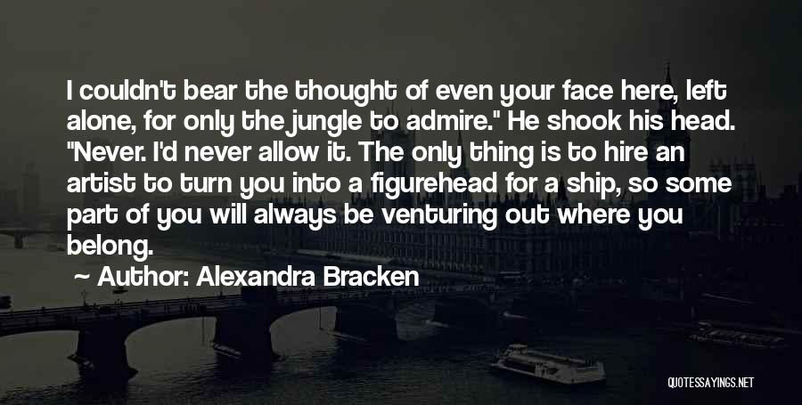 Alexandra Bracken Quotes: I Couldn't Bear The Thought Of Even Your Face Here, Left Alone, For Only The Jungle To Admire. He Shook