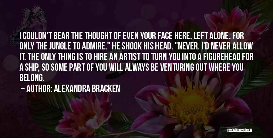 Alexandra Bracken Quotes: I Couldn't Bear The Thought Of Even Your Face Here, Left Alone, For Only The Jungle To Admire. He Shook