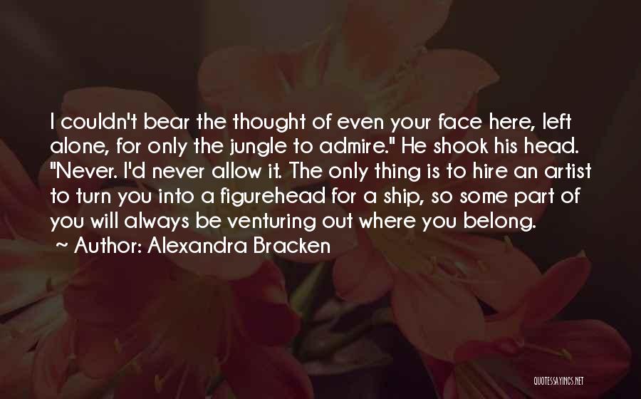 Alexandra Bracken Quotes: I Couldn't Bear The Thought Of Even Your Face Here, Left Alone, For Only The Jungle To Admire. He Shook