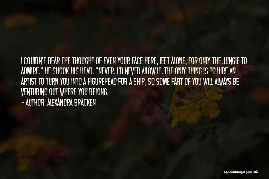 Alexandra Bracken Quotes: I Couldn't Bear The Thought Of Even Your Face Here, Left Alone, For Only The Jungle To Admire. He Shook