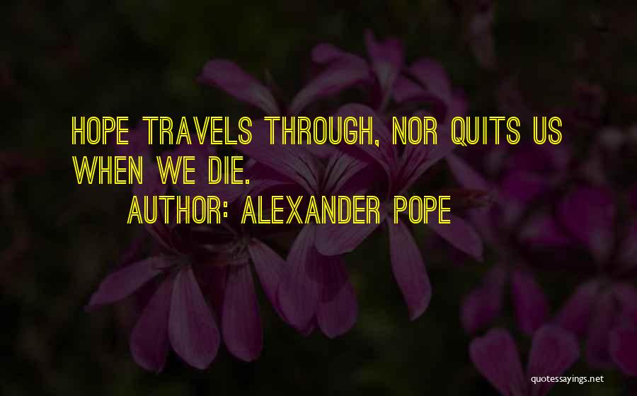 Alexander Pope Quotes: Hope Travels Through, Nor Quits Us When We Die.