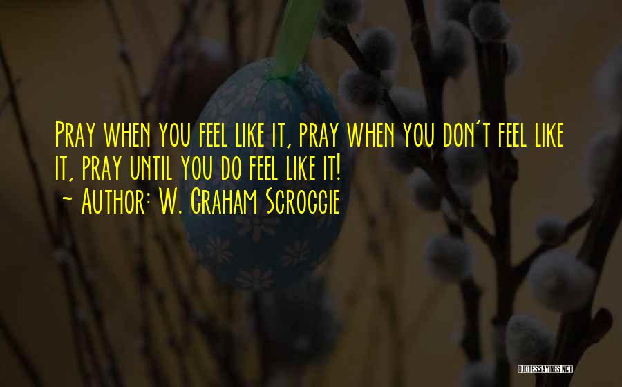 W. Graham Scroggie Quotes: Pray When You Feel Like It, Pray When You Don't Feel Like It, Pray Until You Do Feel Like It!