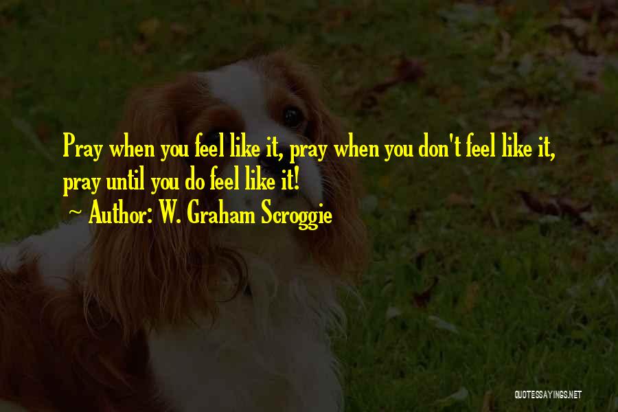 W. Graham Scroggie Quotes: Pray When You Feel Like It, Pray When You Don't Feel Like It, Pray Until You Do Feel Like It!