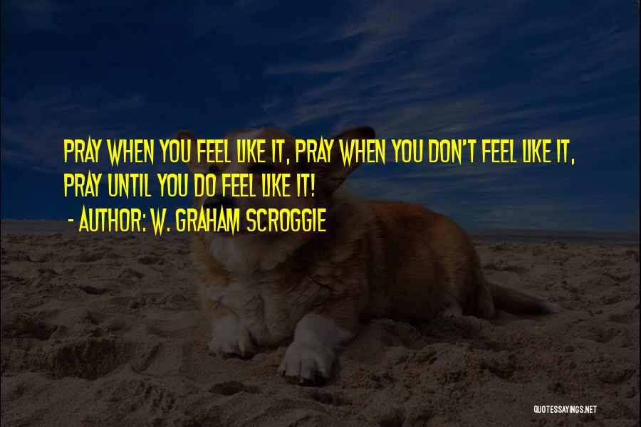 W. Graham Scroggie Quotes: Pray When You Feel Like It, Pray When You Don't Feel Like It, Pray Until You Do Feel Like It!