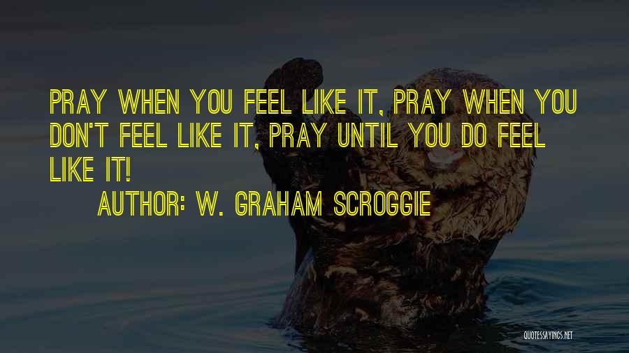 W. Graham Scroggie Quotes: Pray When You Feel Like It, Pray When You Don't Feel Like It, Pray Until You Do Feel Like It!