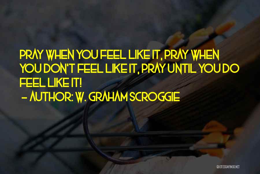 W. Graham Scroggie Quotes: Pray When You Feel Like It, Pray When You Don't Feel Like It, Pray Until You Do Feel Like It!