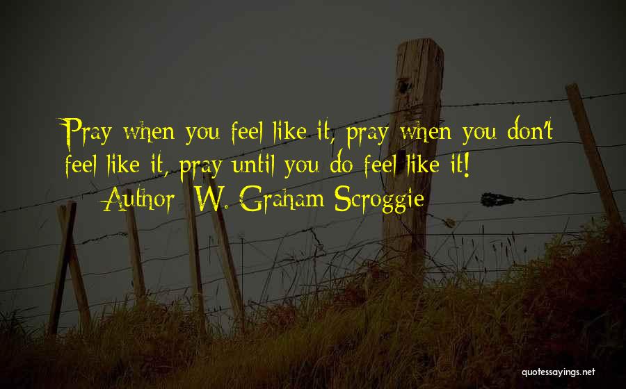W. Graham Scroggie Quotes: Pray When You Feel Like It, Pray When You Don't Feel Like It, Pray Until You Do Feel Like It!