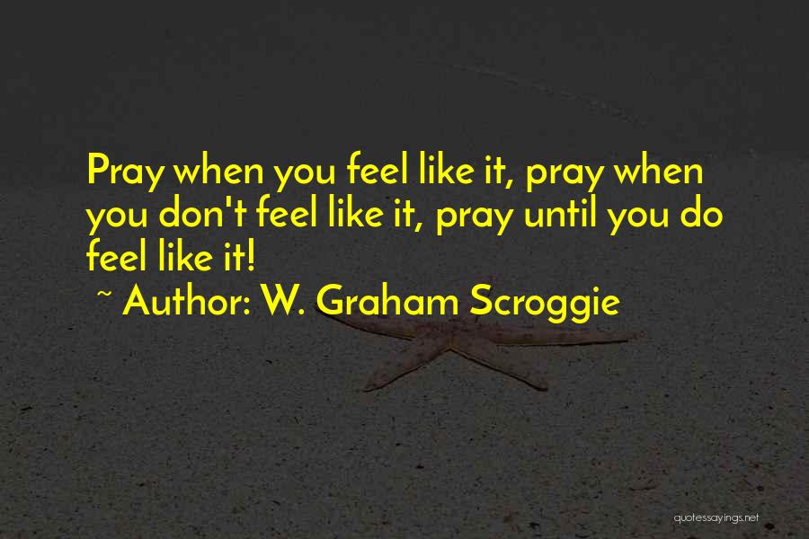 W. Graham Scroggie Quotes: Pray When You Feel Like It, Pray When You Don't Feel Like It, Pray Until You Do Feel Like It!