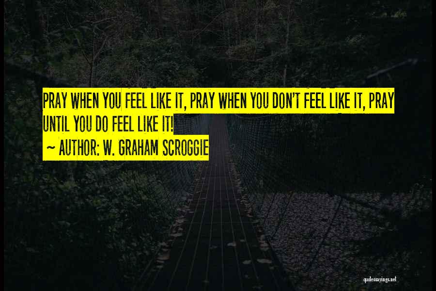 W. Graham Scroggie Quotes: Pray When You Feel Like It, Pray When You Don't Feel Like It, Pray Until You Do Feel Like It!