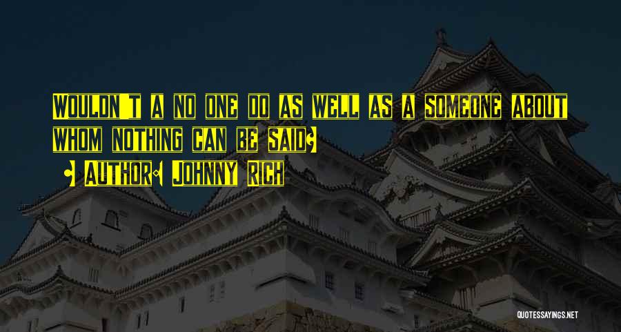 Johnny Rich Quotes: Wouldn't A No One Do As Well As A Someone About Whom Nothing Can Be Said?