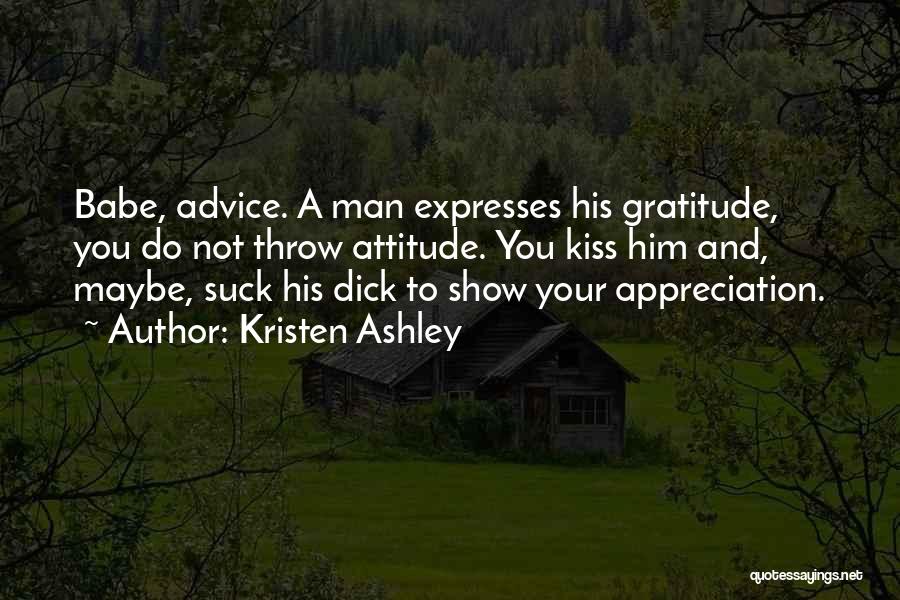 Kristen Ashley Quotes: Babe, Advice. A Man Expresses His Gratitude, You Do Not Throw Attitude. You Kiss Him And, Maybe, Suck His Dick