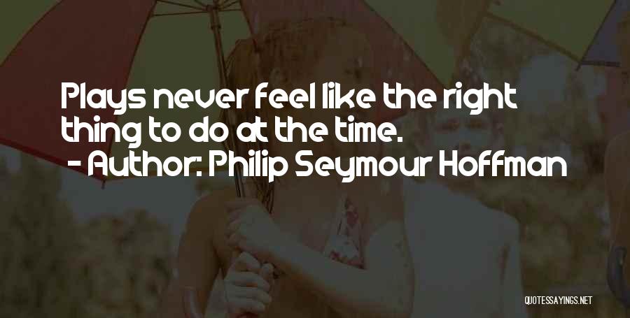 Philip Seymour Hoffman Quotes: Plays Never Feel Like The Right Thing To Do At The Time.