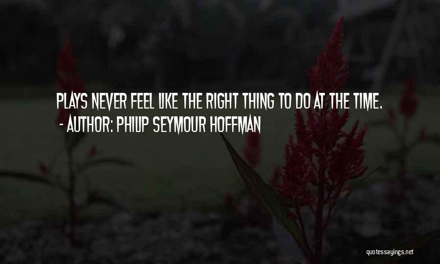 Philip Seymour Hoffman Quotes: Plays Never Feel Like The Right Thing To Do At The Time.