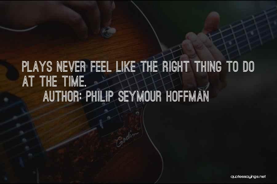 Philip Seymour Hoffman Quotes: Plays Never Feel Like The Right Thing To Do At The Time.