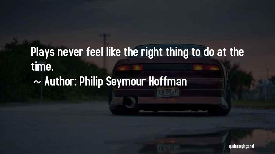 Philip Seymour Hoffman Quotes: Plays Never Feel Like The Right Thing To Do At The Time.