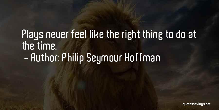 Philip Seymour Hoffman Quotes: Plays Never Feel Like The Right Thing To Do At The Time.