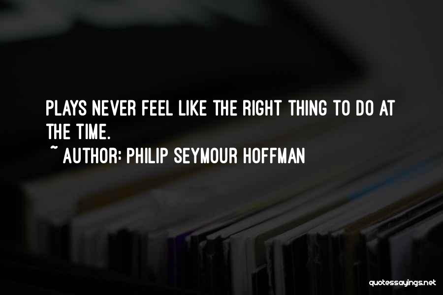 Philip Seymour Hoffman Quotes: Plays Never Feel Like The Right Thing To Do At The Time.