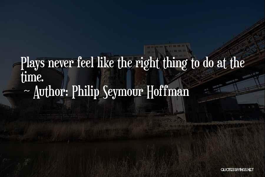 Philip Seymour Hoffman Quotes: Plays Never Feel Like The Right Thing To Do At The Time.