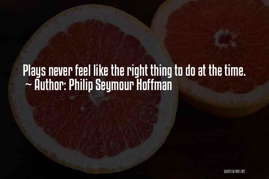 Philip Seymour Hoffman Quotes: Plays Never Feel Like The Right Thing To Do At The Time.