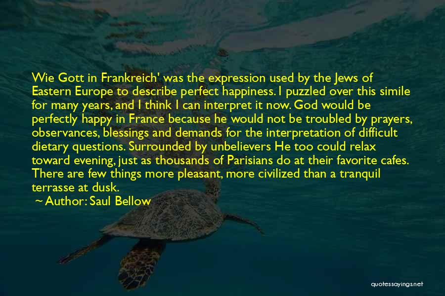 Saul Bellow Quotes: Wie Gott In Frankreich' Was The Expression Used By The Jews Of Eastern Europe To Describe Perfect Happiness. I Puzzled