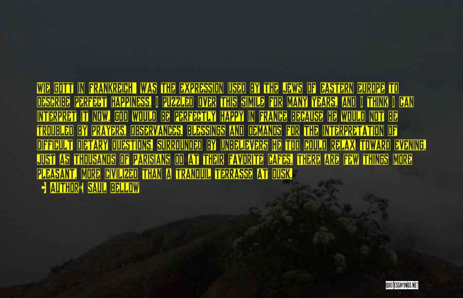 Saul Bellow Quotes: Wie Gott In Frankreich' Was The Expression Used By The Jews Of Eastern Europe To Describe Perfect Happiness. I Puzzled