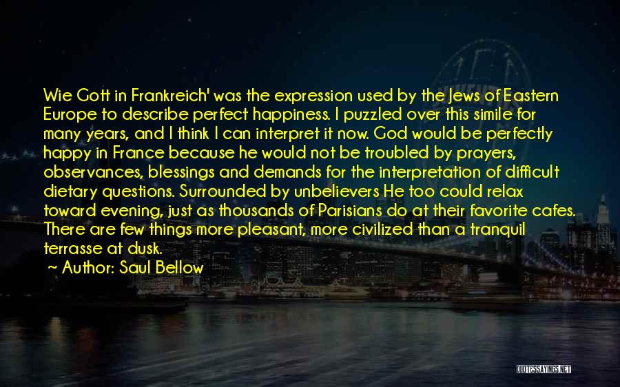 Saul Bellow Quotes: Wie Gott In Frankreich' Was The Expression Used By The Jews Of Eastern Europe To Describe Perfect Happiness. I Puzzled