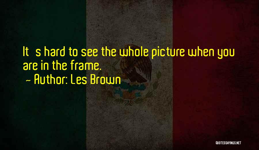 Les Brown Quotes: It's Hard To See The Whole Picture When You Are In The Frame.