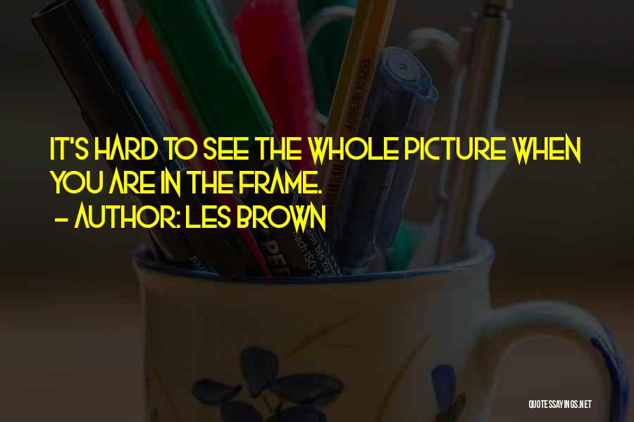 Les Brown Quotes: It's Hard To See The Whole Picture When You Are In The Frame.