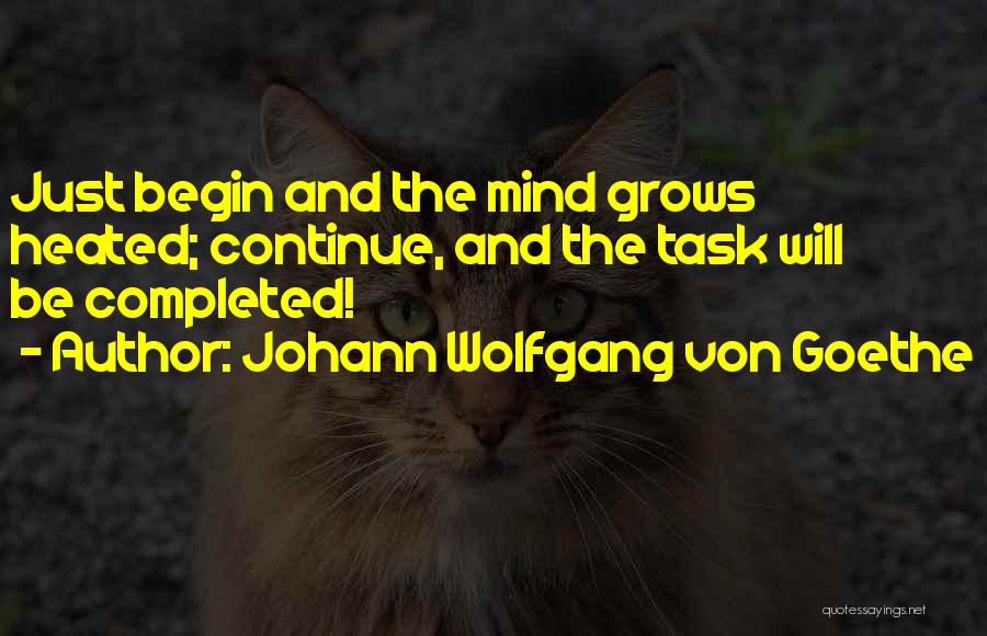 Johann Wolfgang Von Goethe Quotes: Just Begin And The Mind Grows Heated; Continue, And The Task Will Be Completed!