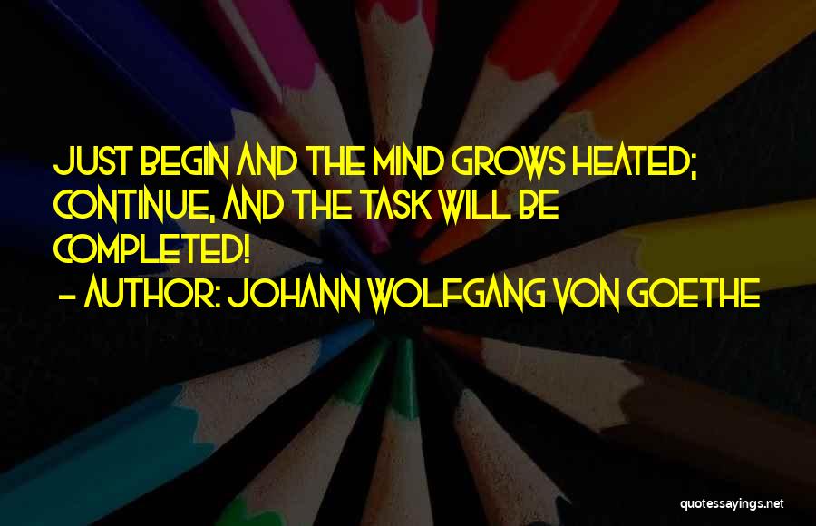 Johann Wolfgang Von Goethe Quotes: Just Begin And The Mind Grows Heated; Continue, And The Task Will Be Completed!