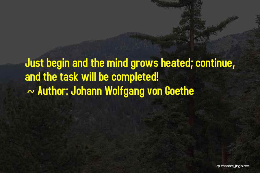 Johann Wolfgang Von Goethe Quotes: Just Begin And The Mind Grows Heated; Continue, And The Task Will Be Completed!